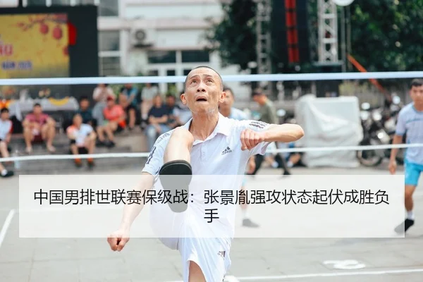 中国男排世联赛保级战：张景胤强攻状态起伏成胜负手