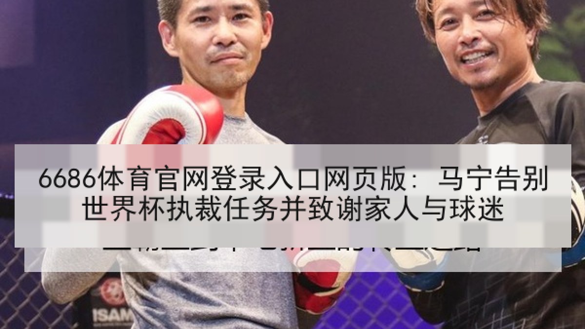 6686体育官网登录入口网页版: 马宁告别世界杯执裁任务并致谢家人与球迷