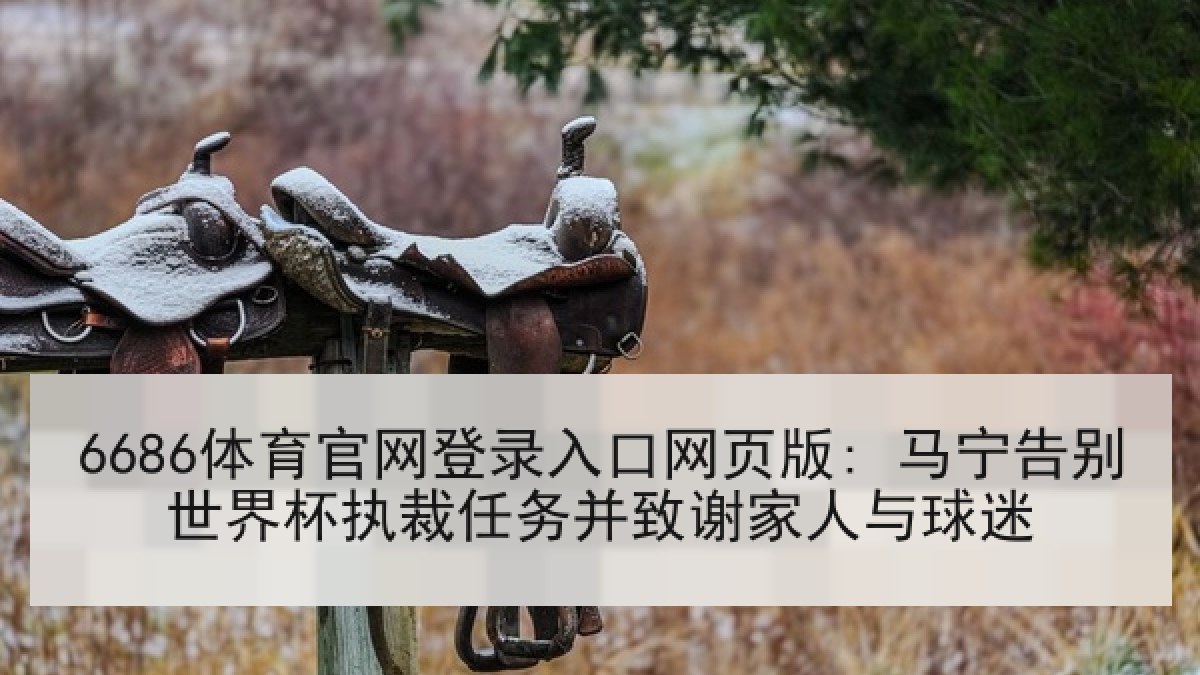 6686体育官网登录入口网页版: 马宁告别世界杯执裁任务并致谢家人与球迷