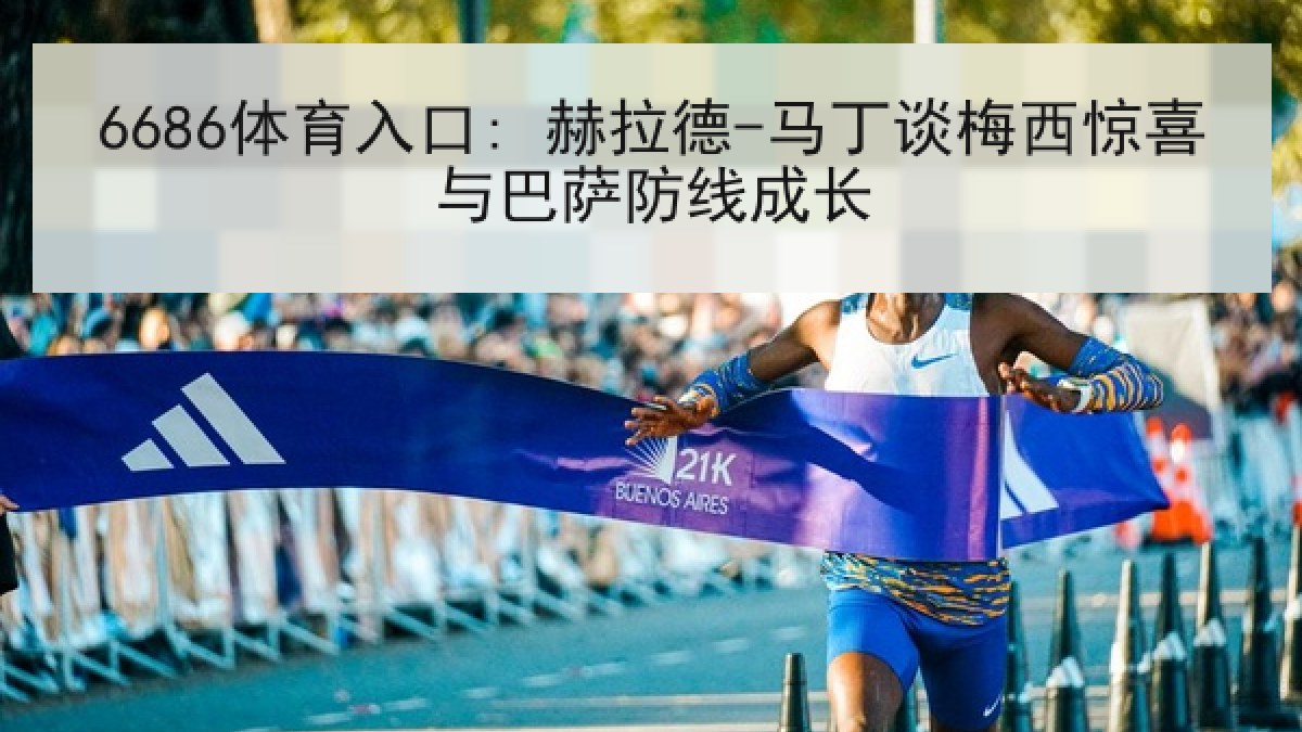 6686体育入口: 赫拉德-马丁谈梅西惊喜与巴萨防线成长