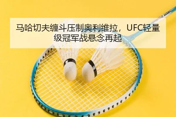 马哈切夫缠斗压制奥利维拉，UFC轻量级冠军战悬念再起