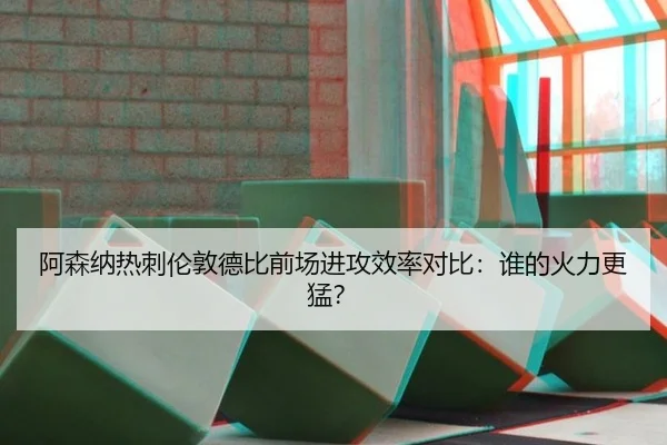 阿森纳热刺伦敦德比前场进攻效率对比：谁的火力更猛？