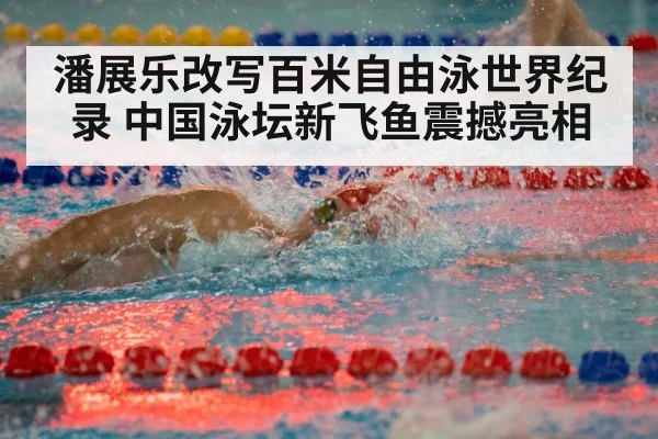 潘展乐改写百米自由泳世界纪录 中国泳坛新飞鱼震撼亮相
