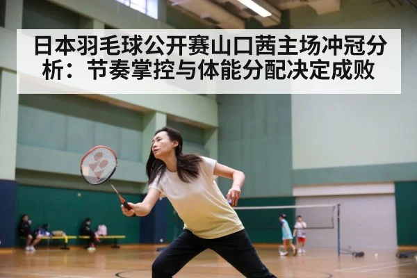 日本羽毛球公开赛山口茜主场冲冠分析：节奏掌控与体能分配决定成败
