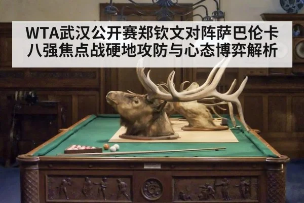 WTA武汉公开赛郑钦文对阵萨巴伦卡八强焦点战硬地攻防与心态博弈解析